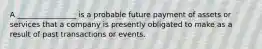 A ________________ is a probable future payment of assets or services that a company is presently obligated to make as a result of past transactions or events.