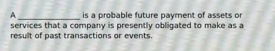 A ________________ is a probable future payment of assets or services that a company is presently obligated to make as a result of past transactions or events.