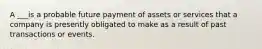 A ___is a probable future payment of assets or services that a company is presently obligated to make as a result of past transactions or events.