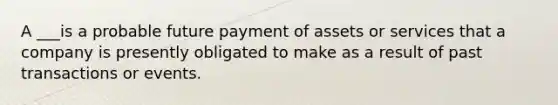 A ___is a probable future payment of assets or services that a company is presently obligated to make as a result of past transactions or events.