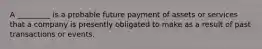 A _________ is a probable future payment of assets or services that a company is presently obligated to make as a result of past transactions or events.