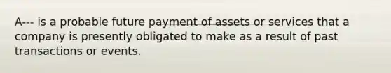 A--- is a probable future payment of assets or services that a company is presently obligated to make as a result of past transactions or events.