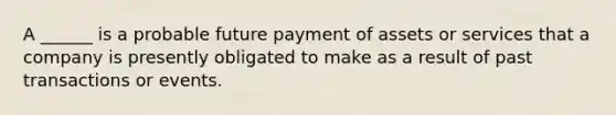 A ______ is a probable future payment of assets or services that a company is presently obligated to make as a result of past transactions or events.