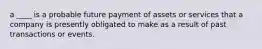 a ____ is a probable future payment of assets or services that a company is presently obligated to make as a result of past transactions or events.