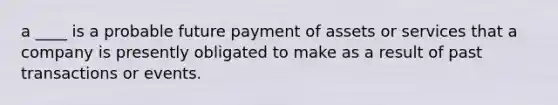 a ____ is a probable future payment of assets or services that a company is presently obligated to make as a result of past transactions or events.