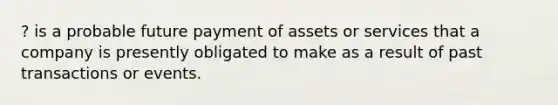 ? is a probable future payment of assets or services that a company is presently obligated to make as a result of past transactions or events.