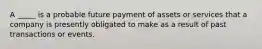 A _____ is a probable future payment of assets or services that a company is presently obligated to make as a result of past transactions or events.