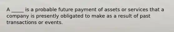 A _____ is a probable future payment of assets or services that a company is presently obligated to make as a result of past transactions or events.