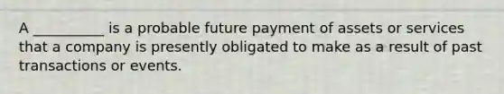 A __________ is a probable future payment of assets or services that a company is presently obligated to make as a result of past transactions or events.