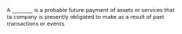 A ________ is a probable future payment of assets or services that ta company is presently obligated to make as a result of past transactions or events.