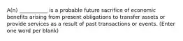 A(n) ___________ is a probable future sacrifice of economic benefits arising from present obligations to transfer assets or provide services as a result of past transactions or events. (Enter one word per blank)