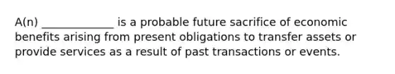 A(n) _____________ is a probable future sacrifice of economic benefits arising from present obligations to transfer assets or provide services as a result of past transactions or events.