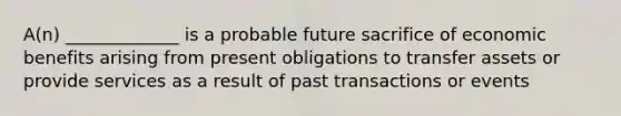 A(n) _____________ is a probable future sacrifice of economic benefits arising from present obligations to transfer assets or provide services as a result of past transactions or events