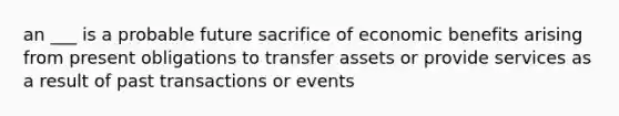 an ___ is a probable future sacrifice of economic benefits arising from present obligations to transfer assets or provide services as a result of past transactions or events