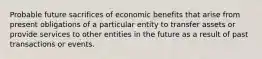 Probable future sacrifices of economic benefits that arise from present obligations of a particular entity to transfer assets or provide services to other entities in the future as a result of past transactions or events.