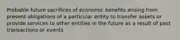 Probable future sacrifices of economic benefits arising from present obligations of a particular entity to transfer assets or provide services to other entities in the future as a result of past transactions or events