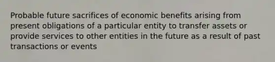 Probable future sacrifices of economic benefits arising from present obligations of a particular entity to transfer assets or provide services to other entities in the future as a result of past transactions or events