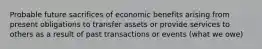 Probable future sacrifices of economic benefits arising from present obligations to transfer assets or provide services to others as a result of past transactions or events (what we owe)