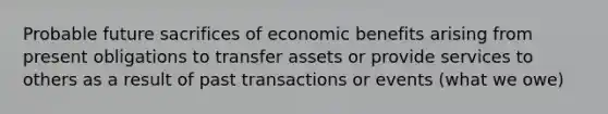 Probable future sacrifices of economic benefits arising from present obligations to transfer assets or provide services to others as a result of past transactions or events (what we owe)