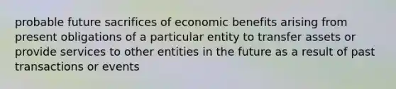 probable future sacrifices of economic benefits arising from present obligations of a particular entity to transfer assets or provide services to other entities in the future as a result of past transactions or events