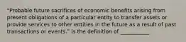 "Probable future sacrifices of economic benefits arising from present obligations of a particular entity to transfer assets or provide services to other entities in the future as a result of past transactions or events." is the definition of ___________