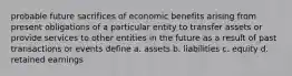 probable future sacrifices of economic benefits arising from present obligations of a particular entity to transfer assets or provide services to other entities in the future as a result of past transactions or events define a. assets b. liabilities c. equity d. retained earnings