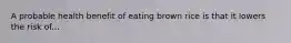 A probable health benefit of eating brown rice is that it lowers the risk of...