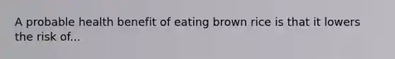 A probable health benefit of eating brown rice is that it lowers the risk of...