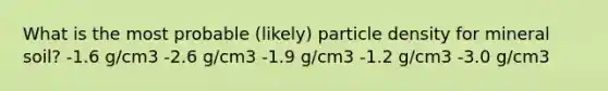 What is the most probable (likely) particle density for mineral soil? -1.6 g/cm3 -2.6 g/cm3 -1.9 g/cm3 -1.2 g/cm3 -3.0 g/cm3