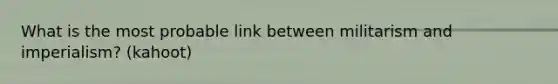 What is the most probable link between militarism and imperialism? (kahoot)