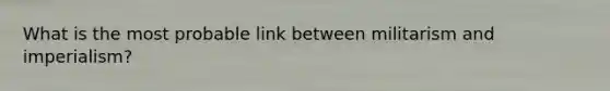 What is the most probable link between militarism and imperialism?