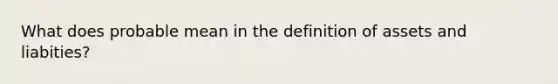 What does probable mean in the definition of assets and liabities?