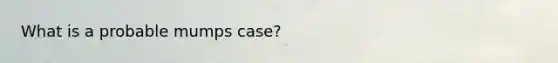 What is a probable mumps case?