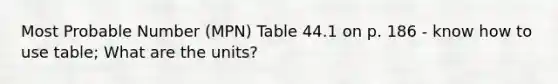 Most Probable Number (MPN) Table 44.1 on p. 186 - know how to use table; What are the units?