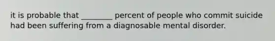 it is probable that ________ percent of people who commit suicide had been suffering from a diagnosable mental disorder.