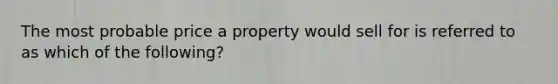 The most probable price a property would sell for is referred to as which of the following?