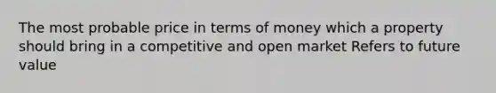 The most probable price in terms of money which a property should bring in a competitive and open market Refers to future value