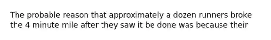 The probable reason that approximately a dozen runners broke the 4 minute mile after they saw it be done was because their