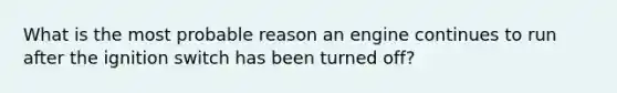 What is the most probable reason an engine continues to run after the ignition switch has been turned off?