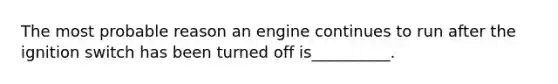 The most probable reason an engine continues to run after the ignition switch has been turned off is__________.