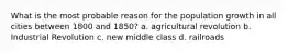 What is the most probable reason for the population growth in all cities between 1800 and 1850? a. agricultural revolution b. Industrial Revolution c. new middle class d. railroads