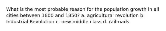 What is the most probable reason for the population growth in all cities between 1800 and 1850? a. agricultural revolution b. Industrial Revolution c. new middle class d. railroads