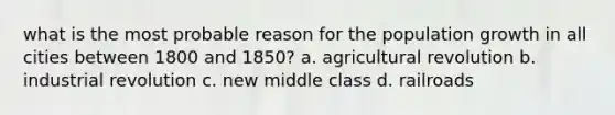 what is the most probable reason for the population growth in all cities between 1800 and 1850? a. agricultural revolution b. industrial revolution c. new middle class d. railroads