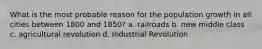 What is the most probable reason for the population growth in all cities between 1800 and 1850? a. railroads b. new middle class c. agricultural revolution d. Industrial Revolution