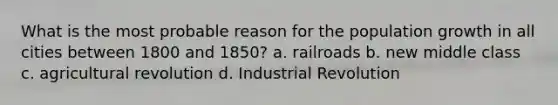 What is the most probable reason for the population growth in all cities between 1800 and 1850? a. railroads b. new middle class c. agricultural revolution d. Industrial Revolution