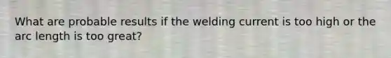 What are probable results if the welding current is too high or the arc length is too great?