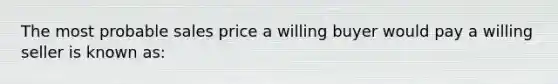 The most probable sales price a willing buyer would pay a willing seller is known as: