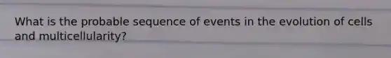 What is the probable sequence of events in the evolution of cells and multicellularity?