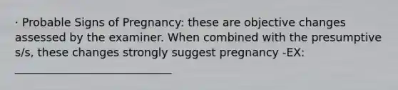 · Probable Signs of Pregnancy: these are objective changes assessed by the examiner. When combined with the presumptive s/s, these changes strongly suggest pregnancy -EX: ____________________________