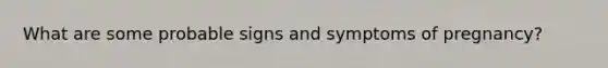 What are some probable signs and symptoms of pregnancy?